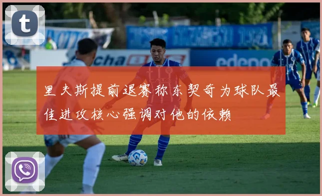 里夫斯提前退赛称东契奇为球队最佳进攻核心强调对他的依赖