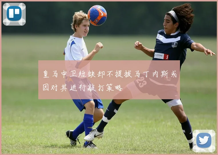 皇马中卫短缺却不提拔马丁内斯或因对其进行敲打策略
