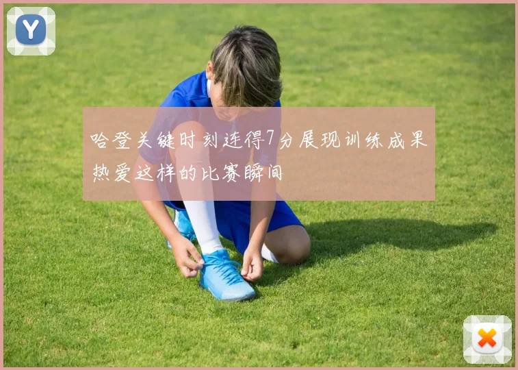 哈登关键时刻连得7分展现训练成果热爱这样的比赛瞬间