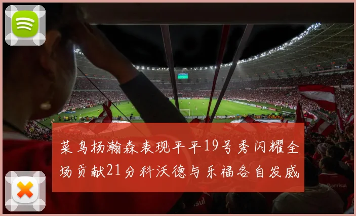 菜鸟杨瀚森表现平平19号秀闪耀全场贡献21分科沃德与乐福各自发威