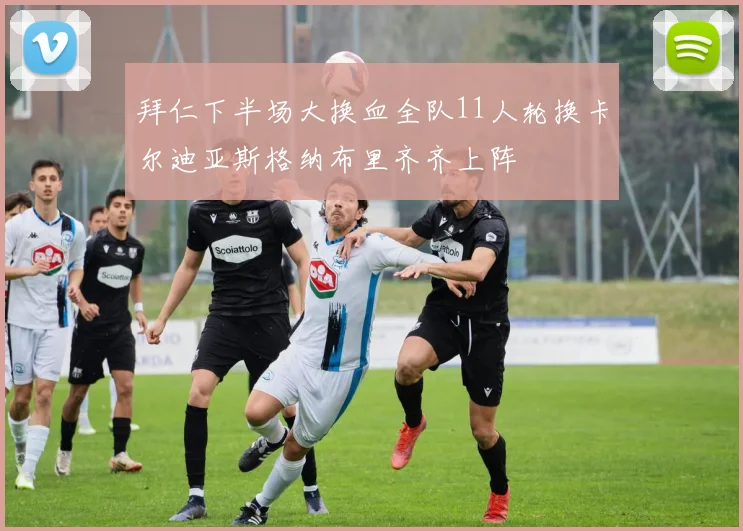 拜仁下半场大换血全队11人轮换卡尔迪亚斯格纳布里齐齐上阵