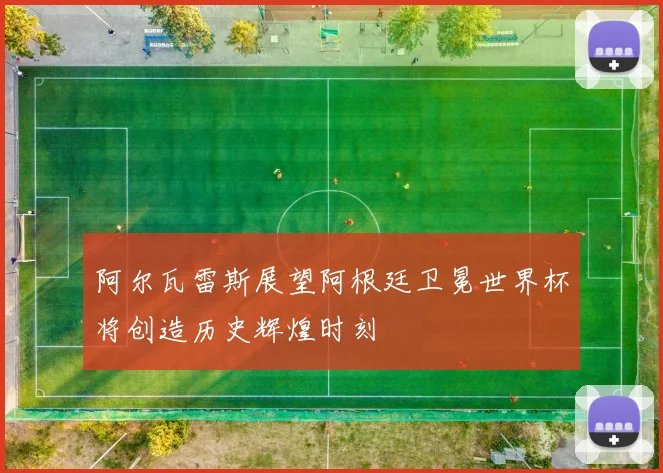 阿尔瓦雷斯展望阿根廷卫冕世界杯将创造历史辉煌时刻