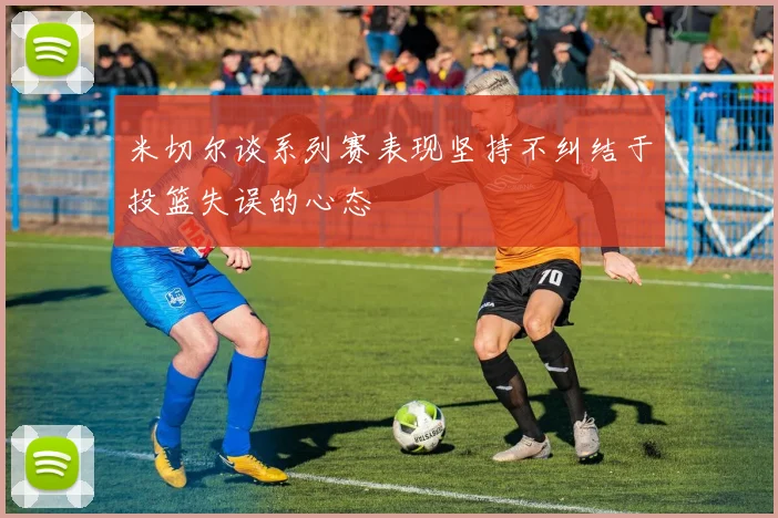 米切尔谈系列赛表现坚持不纠结于投篮失误的心态