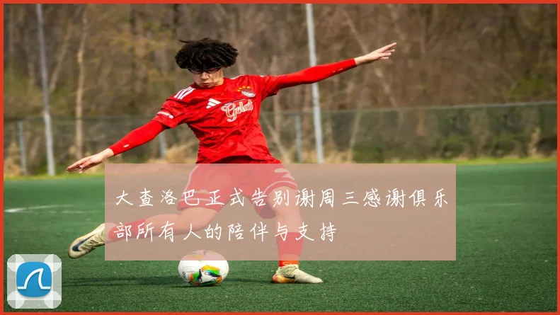 大查洛巴正式告别谢周三感谢俱乐部所有人的陪伴与支持