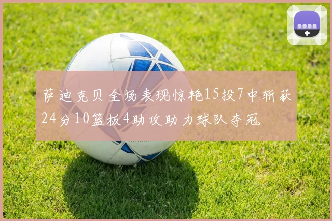 萨迪克贝全场表现惊艳15投7中斩获24分10篮板4助攻助力球队夺冠