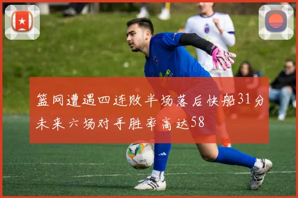 篮网遭遇四连败半场落后快船31分未来六场对手胜率高达58