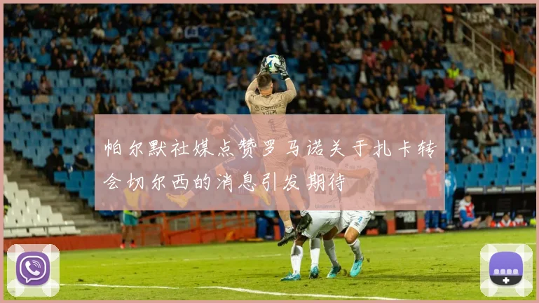 帕尔默社媒点赞罗马诺关于扎卡转会切尔西的消息引发期待