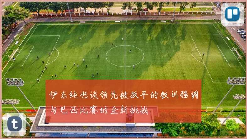 伊东纯也谈领先被扳平的教训强调与巴西比赛的全新挑战