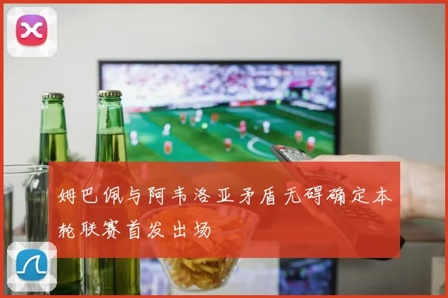 姆巴佩与阿韦洛亚矛盾无碍确定本轮联赛首发出场