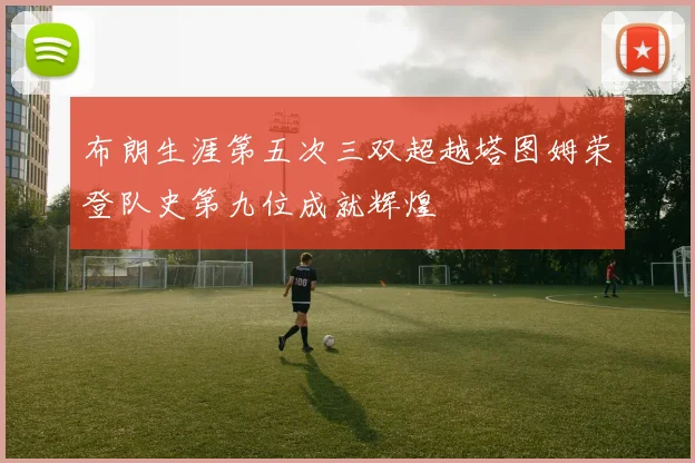 布朗生涯第五次三双超越塔图姆荣登队史第九位成就辉煌