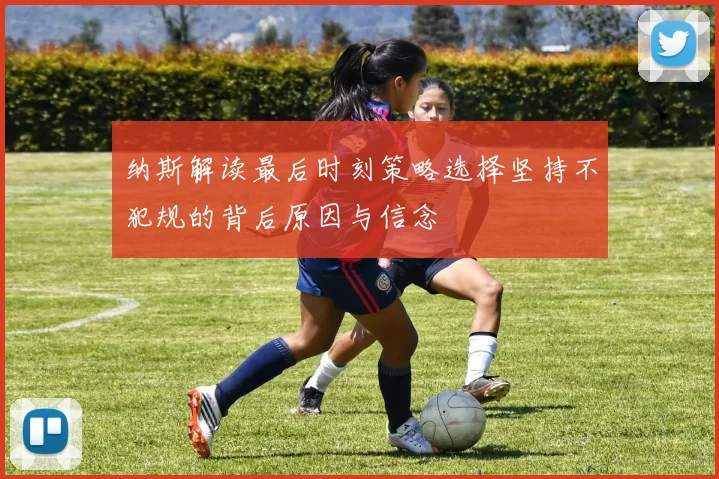 纳斯解读最后时刻策略选择坚持不犯规的背后原因与信念