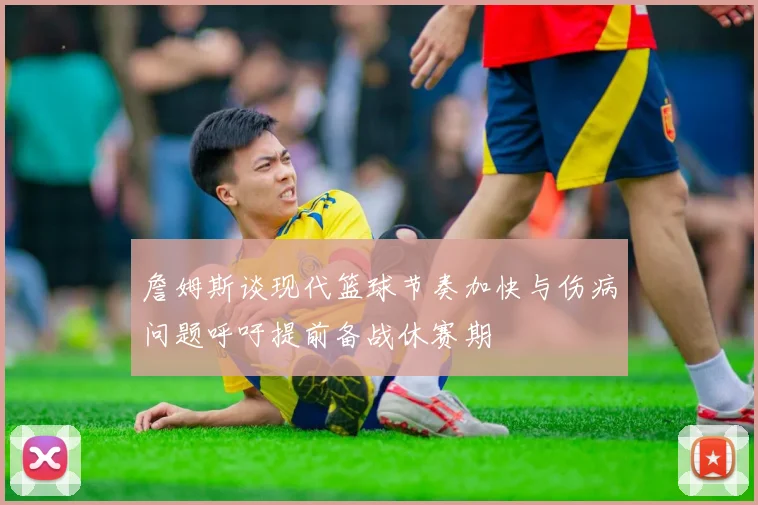 詹姆斯谈现代篮球节奏加快与伤病问题呼吁提前备战休赛期