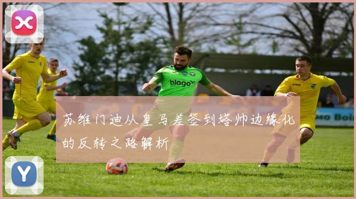 苏维门迪从皇马差签到塔帅边缘化的反转之路解析