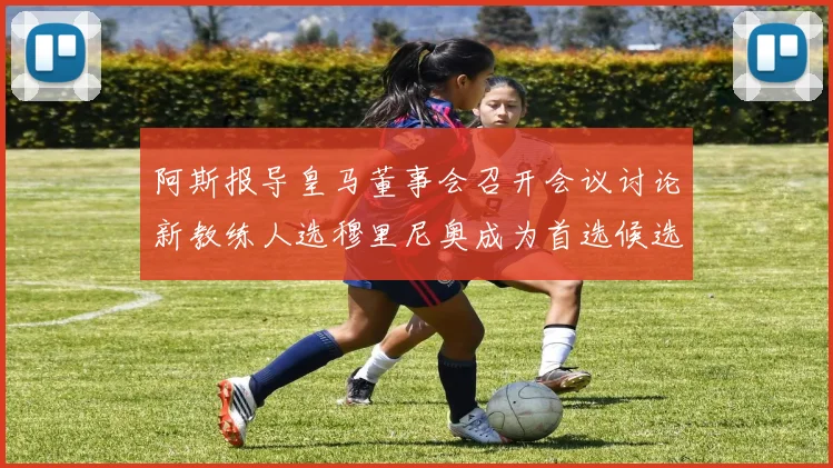 阿斯报导皇马董事会召开会议讨论新教练人选穆里尼奥成为首选候选人