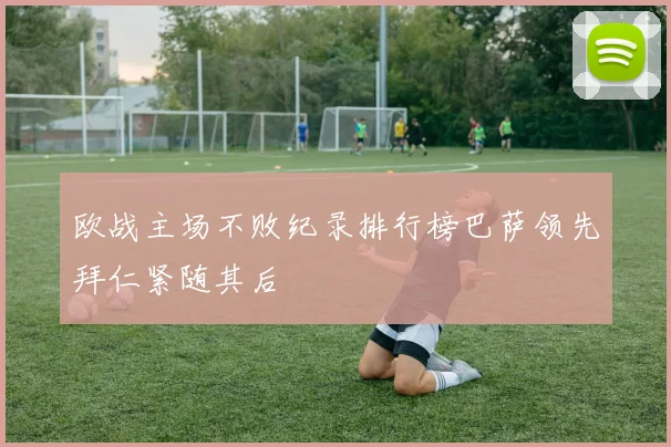 欧战主场不败纪录排行榜巴萨领先拜仁紧随其后