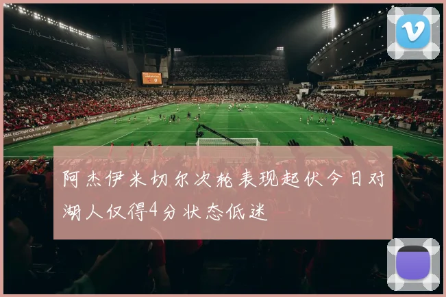 阿杰伊米切尔次轮表现起伏今日对湖人仅得4分状态低迷