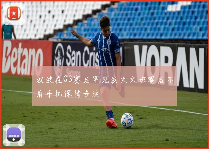 波波在G3赛后罕见发火文班赛后不看手机保持专注