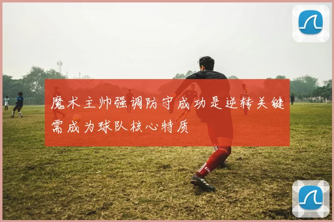 魔术主帅强调防守成功是逆转关键需成为球队核心特质