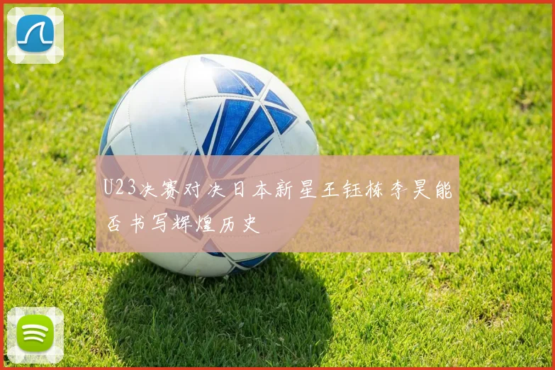 U23决赛对决日本新星王钰栋李昊能否书写辉煌历史