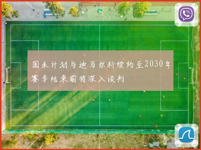 国米计划与迪马尔科续约至2030年赛季结束前将深入谈判